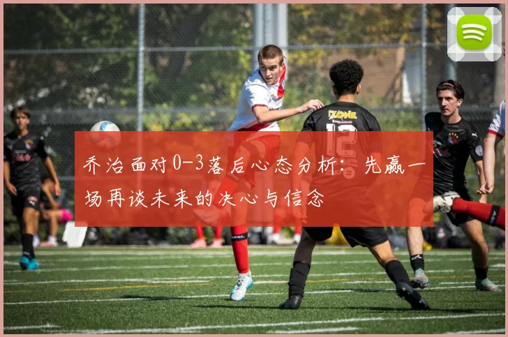 乔治面对0-3落后心态分析：先赢一场再谈未来的决心与信念