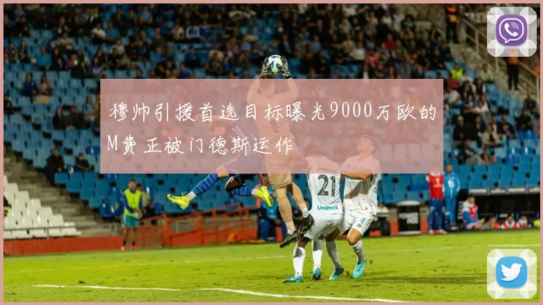穆帅引援首选目标曝光9000万欧的M费正被门德斯运作