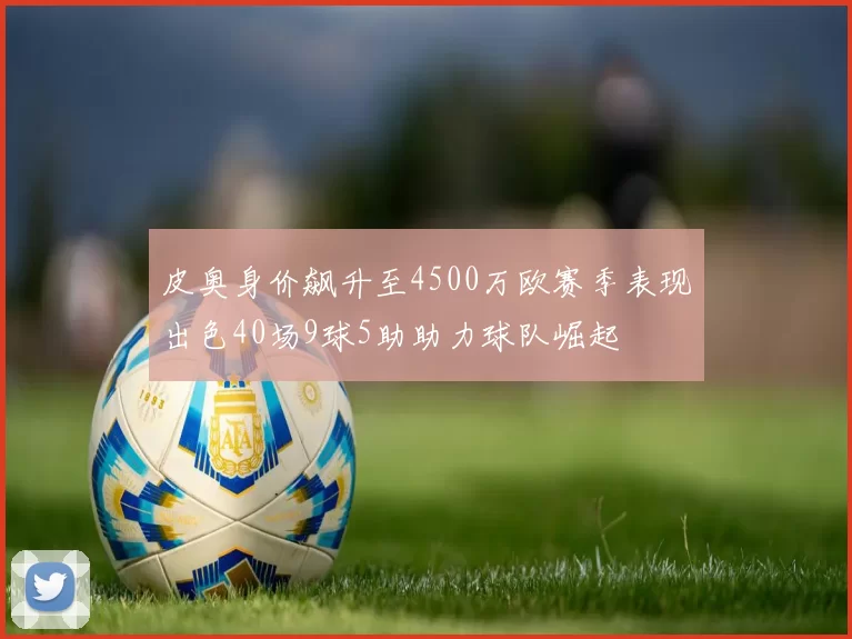 皮奥身价飙升至4500万欧赛季表现出色40场9球5助助力球队崛起
