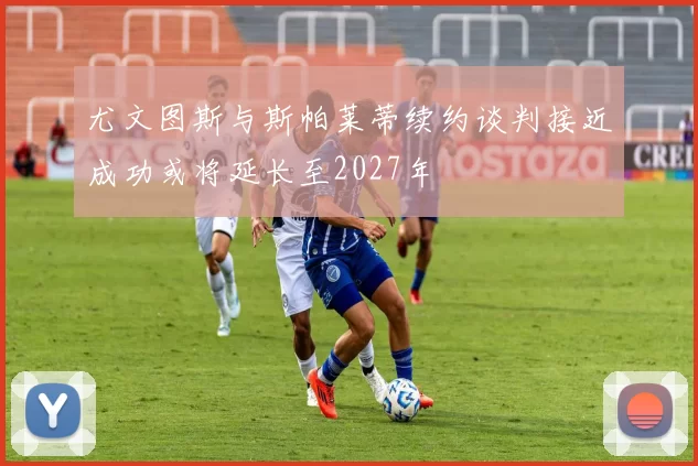 尤文图斯与斯帕莱蒂续约谈判接近成功或将延长至2027年