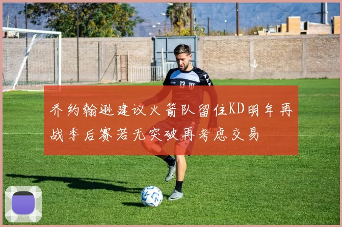 乔约翰逊建议火箭队留住KD明年再战季后赛若无突破再考虑交易