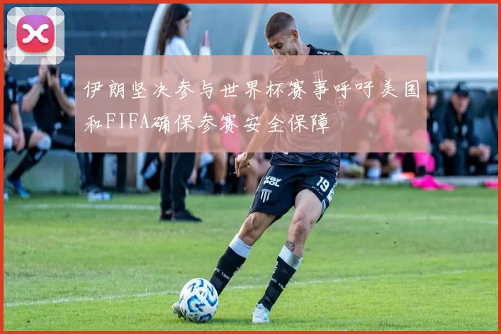 伊朗坚决参与世界杯赛事呼吁美国和FIFA确保参赛安全保障