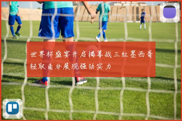 世界杯盛宴开启揭幕战三红墨西哥轻取南非展现强劲实力