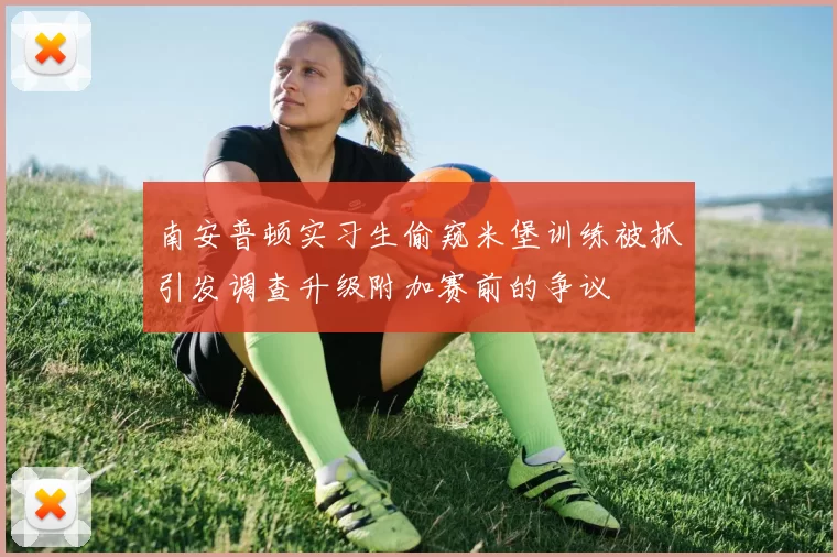 南安普顿实习生偷窥米堡训练被抓引发调查升级附加赛前的争议