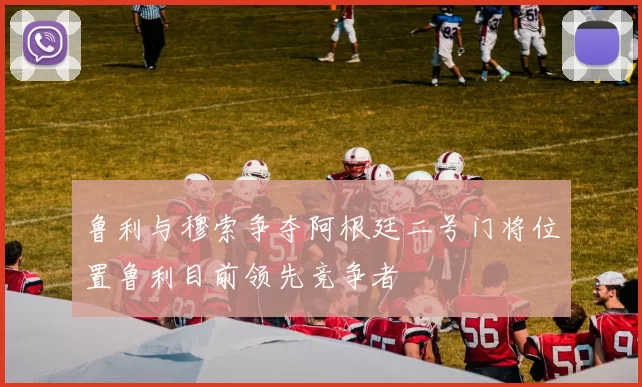 鲁利与穆索争夺阿根廷二号门将位置鲁利目前领先竞争者