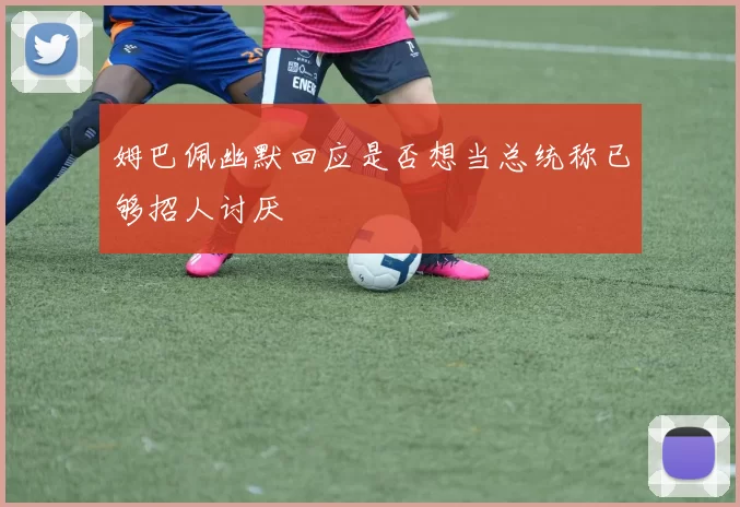 姆巴佩幽默回应是否想当总统称已够招人讨厌