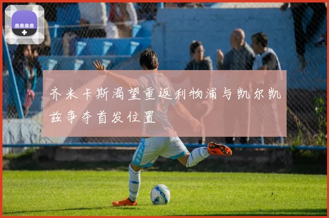 齐米卡斯渴望重返利物浦与凯尔凯兹争夺首发位置