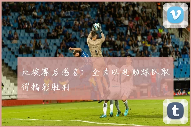 杜埃赛后感言：全力以赴助球队取得精彩胜利