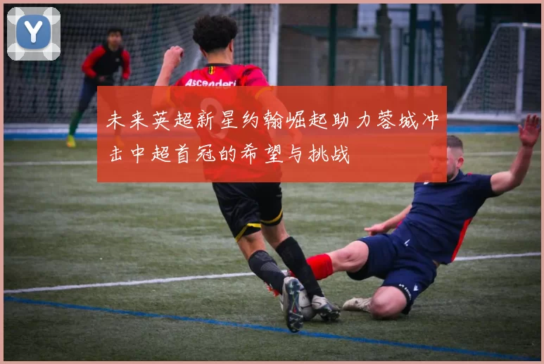 未来英超新星约翰崛起助力蓉城冲击中超首冠的希望与挑战