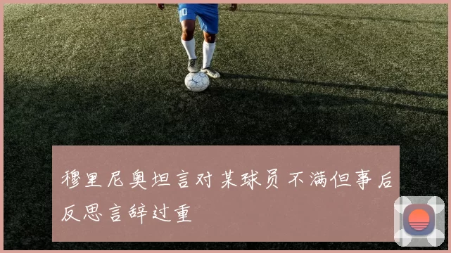 穆里尼奥坦言对某球员不满但事后反思言辞过重