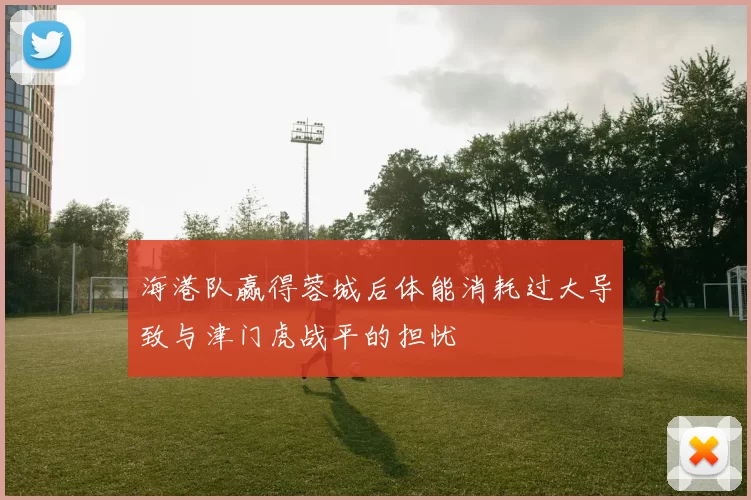 海港队赢得蓉城后体能消耗过大导致与津门虎战平的担忧