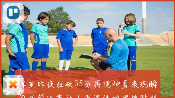 库里昨夜狂砍35分再现神勇表现瞬间接管比赛让人重温他的辉煌时刻