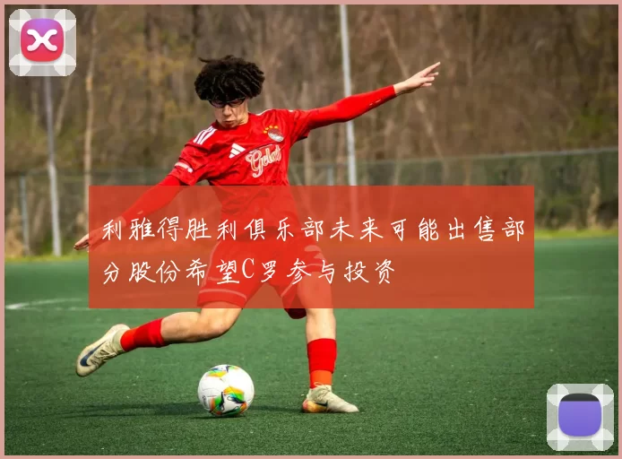 利雅得胜利俱乐部未来可能出售部分股份希望C罗参与投资