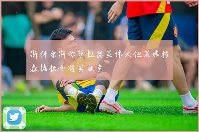 斯科尔斯称萨拉赫虽伟大但若弗格森执教会将其放弃