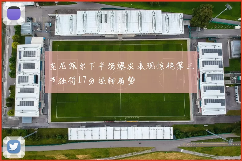 克尼佩尔下半场爆发表现惊艳第三节独得17分逆转局势
