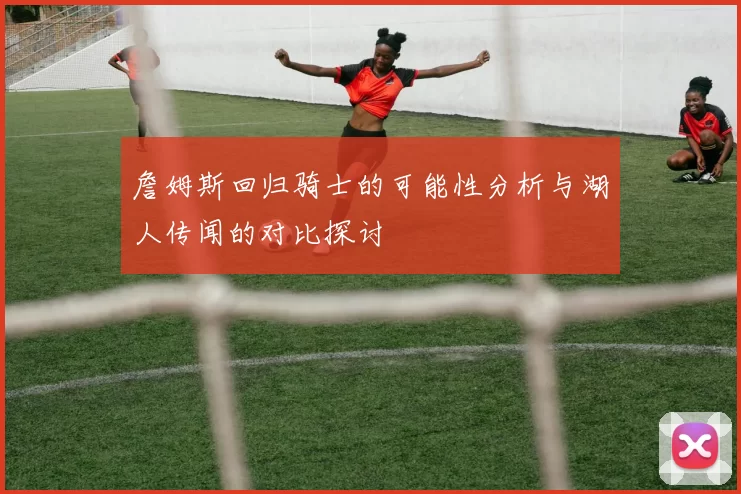 詹姆斯回归骑士的可能性分析与湖人传闻的对比探讨