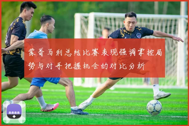 蒙哥马利总结比赛表现强调掌控局势与对手把握机会的对比分析