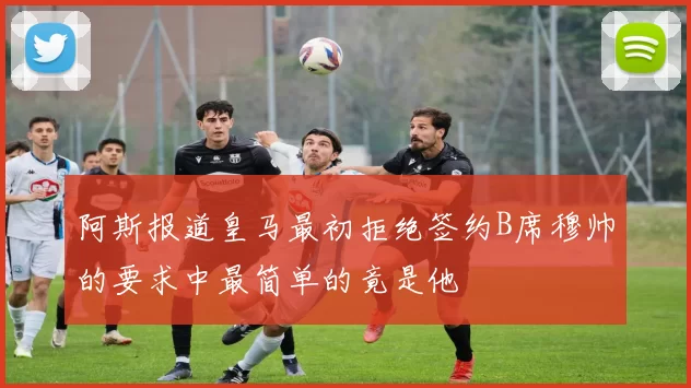 阿斯报道皇马最初拒绝签约B席穆帅的要求中最简单的竟是他