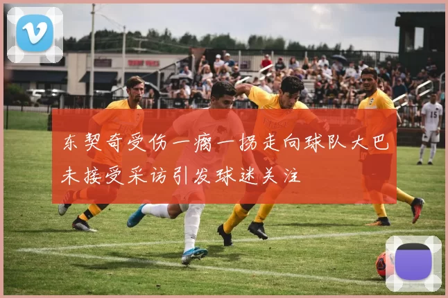 东契奇受伤一瘸一拐走向球队大巴未接受采访引发球迷关注