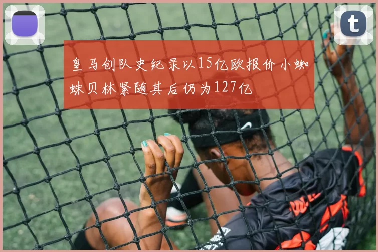 皇马创队史纪录以15亿欧报价小蜘蛛贝林紧随其后仍为127亿